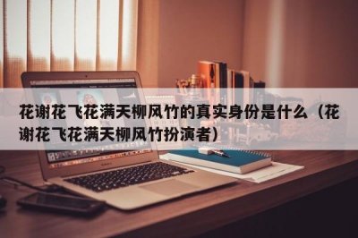 ​花谢花飞花满天柳风竹的真实身份是什么（花谢花飞花满天柳风竹扮演者）