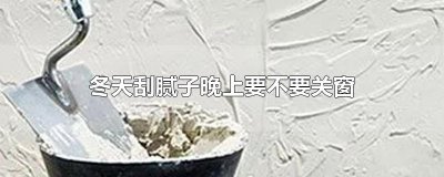 ​冬天刮腻子晚上要不要关窗