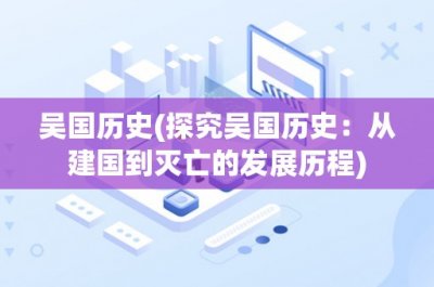 ​吴国历史(探究吴国历史：从建国到灭亡的发展历程)