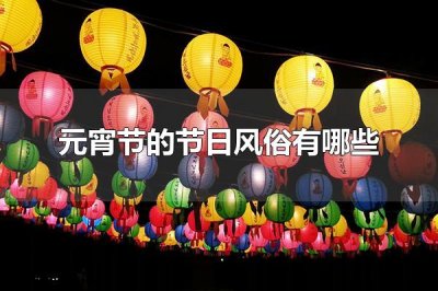 ​元宵节的节日风俗有哪些 元宵节会吃什么食物