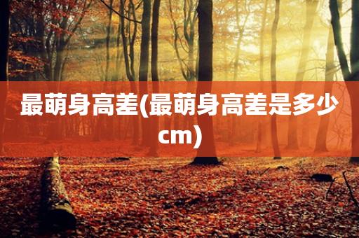 最萌身高差(最萌身高差是多少cm)