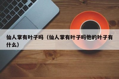 ​仙人掌有叶子吗（仙人掌有叶子吗他的叶子有什么）